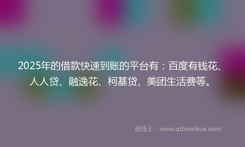 2025年的借款快速到账的平台有：百度有钱花、人人贷、融逸花、柯基贷、美团生活费等。