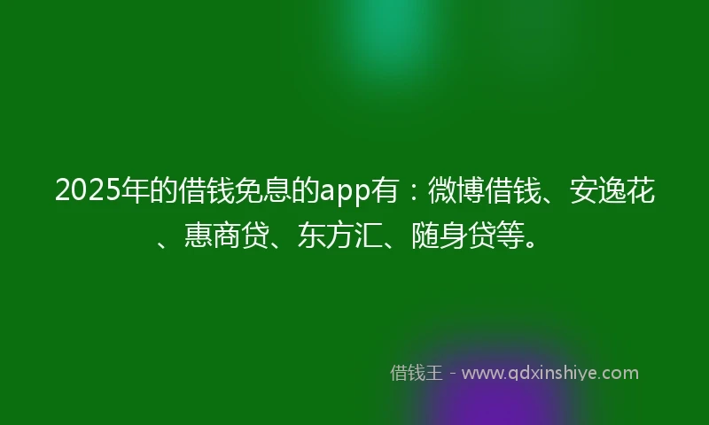 2025年的借钱免息的app有：微博借钱、安逸花、惠商贷、东方汇、随身贷等。