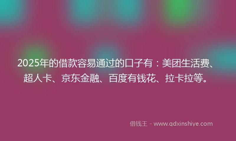 2025年的借款容易通过的口子有：美团生活费、超人卡、京东金融、百度有钱花、拉卡拉等。