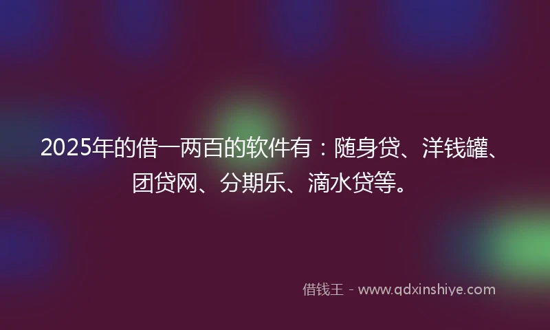 2025年的借一两百的软件有：随身贷、洋钱罐、团贷网、分期乐、滴水贷等。