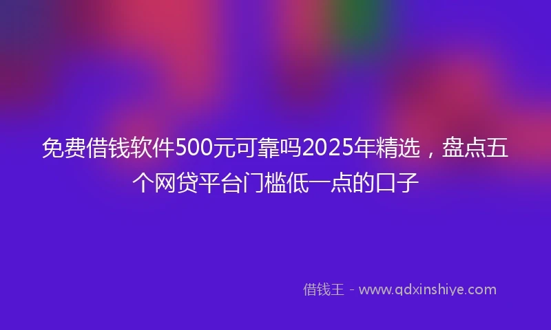 免费借钱软件500元可靠吗2025年精选，盘点五个网贷平台门槛低一点的口子