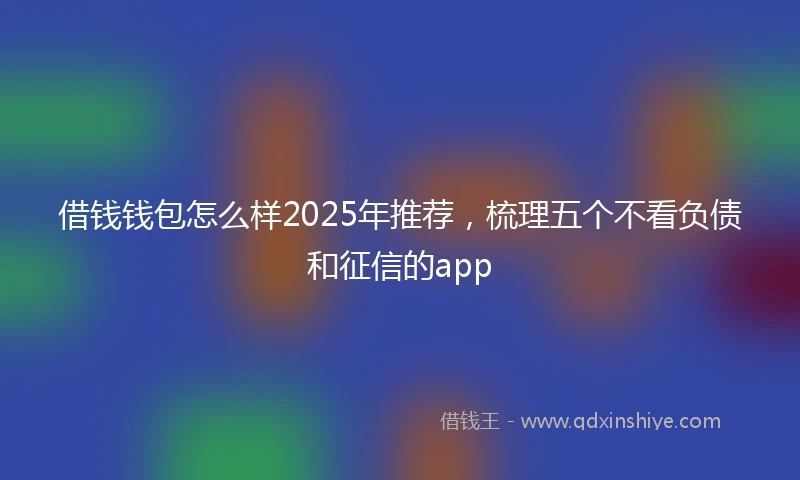 借钱钱包怎么样2025年推荐，梳理五个不看负债和征信的app