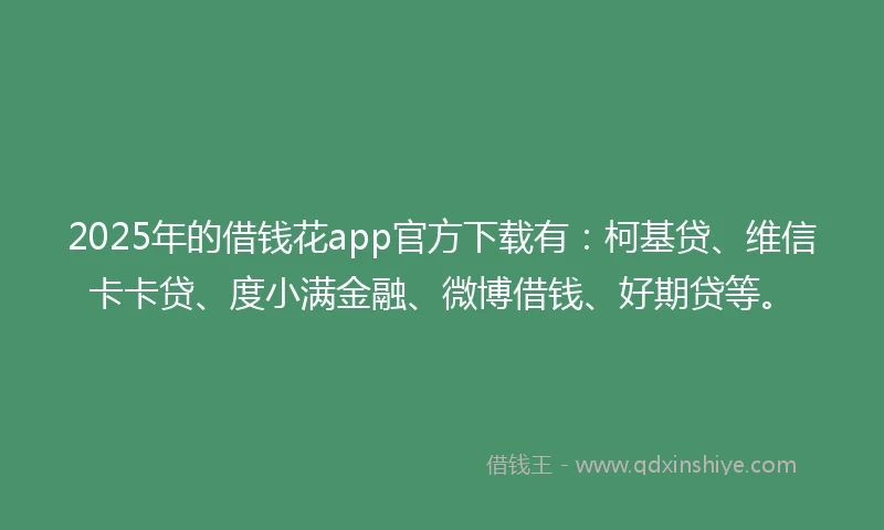 2025年的借钱花app官方下载有：柯基贷、维信卡卡贷、度小满金融、微博借钱、好期贷等。