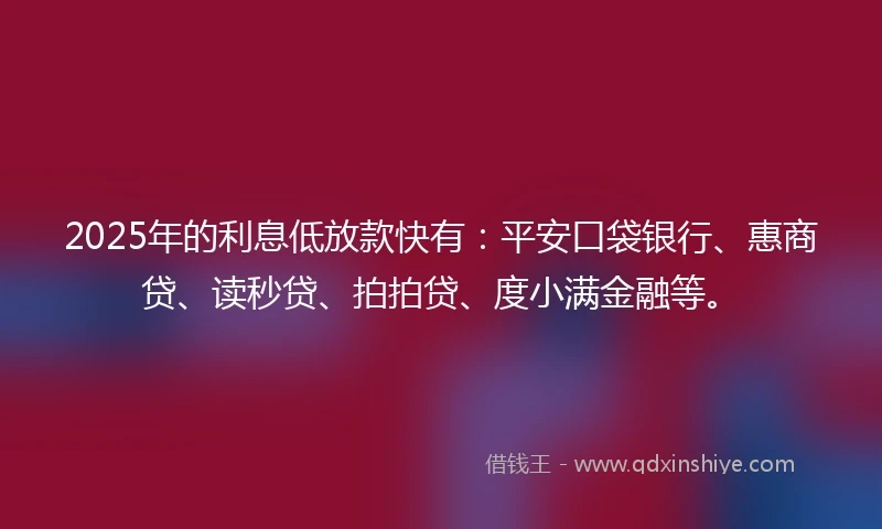 2025年的利息低放款快有：平安口袋银行、惠商贷、读秒贷、拍拍贷、度小满金融等。