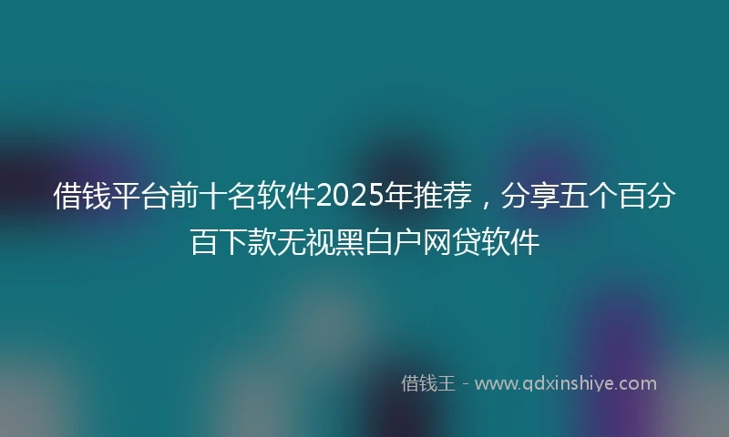 借钱平台前十名软件2025年推荐，分享五个百分百下款无视黑白户网贷软件