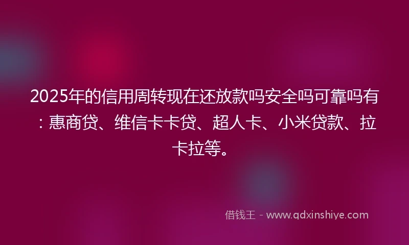 2025年的信用周转现在还放款吗安全吗可靠吗有：惠商贷、维信卡卡贷、超人卡、小米贷款、拉卡拉等。