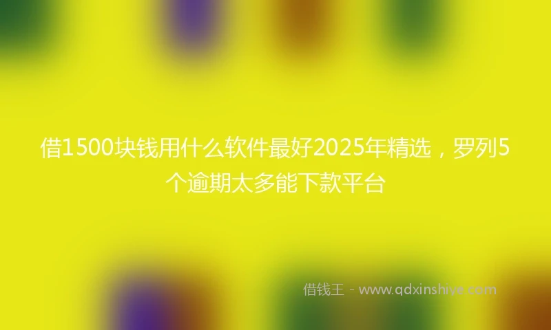 借1500块钱用什么软件最好2025年精选，罗列5个逾期太多能下款平台