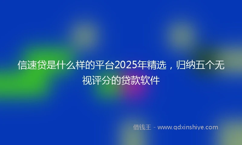 信速贷是什么样的平台2025年精选，归纳五个无视评分的贷款软件