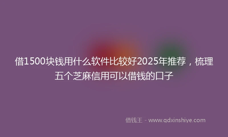 借1500块钱用什么软件比较好2025年推荐，梳理五个芝麻信用可以借钱的口子