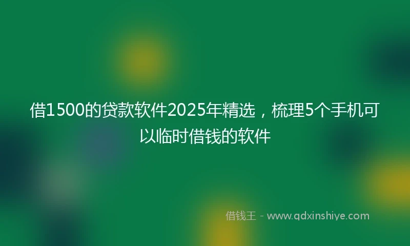 借1500的贷款软件2025年精选，梳理5个手机可以临时借钱的软件