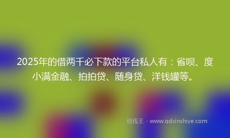 2025年的借两千必下款的平台私人有：省呗、度小满金融、拍拍贷、随身贷、洋钱罐等。