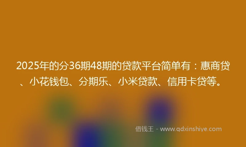 2025年的分36期48期的贷款平台简单有：惠商贷、小花钱包、分期乐、小米贷款、信用卡贷等。