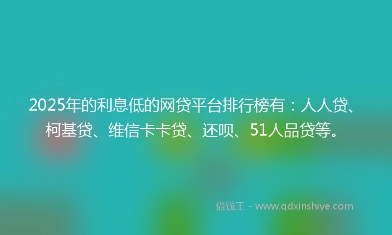 2025年的利息低的网贷平台排行榜有：人人贷、柯基贷、维信卡卡贷、还呗、51人品贷等。