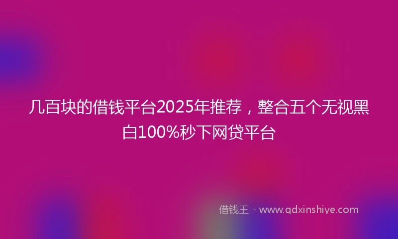 几百块的借钱平台2025年推荐，整合五个无视黑白100%秒下网贷平台