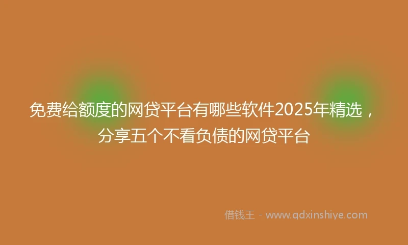 免费给额度的网贷平台有哪些软件2025年精选，分享五个不看负债的网贷平台