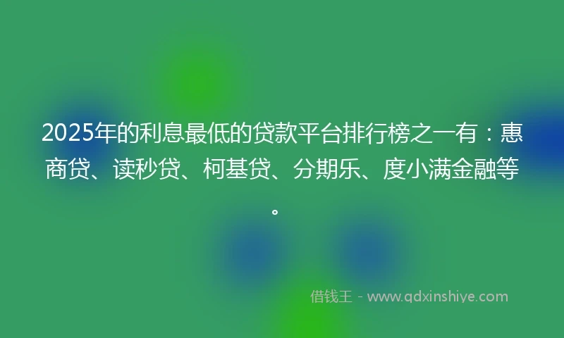 2025年的利息最低的贷款平台排行榜之一有:惠商贷、读秒贷、柯基贷、分期乐、度小满金融等。