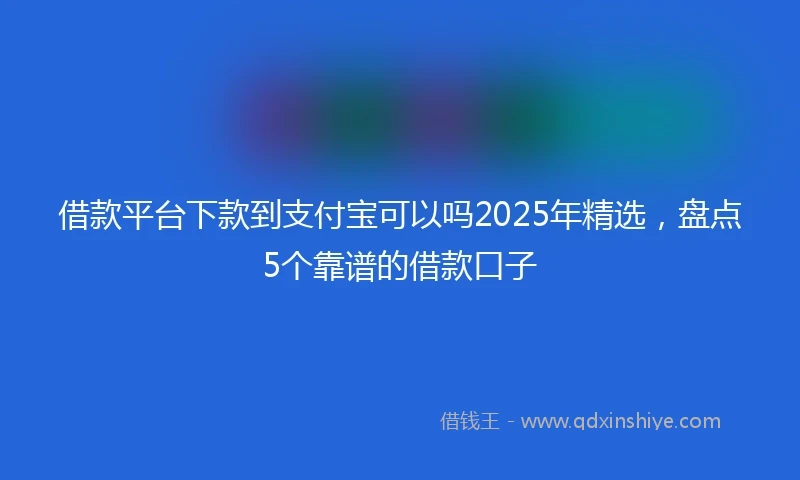 借款平台下款到支付宝可以吗2025年精选，盘点5个靠谱的借款口子