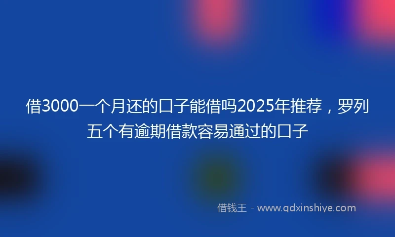 借3000一个月还的口子能借吗2025年推荐，罗列五个有逾期借款容易通过的口子