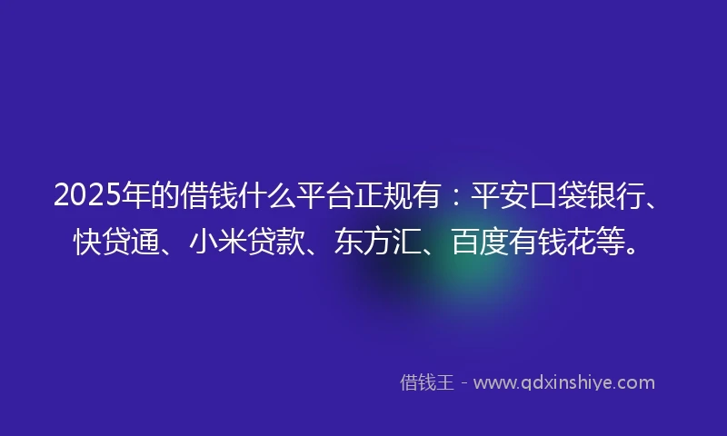 2025年的借钱什么平台正规有：平安口袋银行、快贷通、小米贷款、东方汇、百度有钱花等。