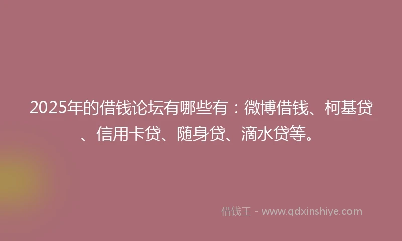 2025年的借钱论坛有哪些有：微博借钱、柯基贷、信用卡贷、随身贷、滴水贷等。