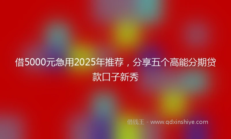 借5000元急用2025年推荐，分享五个高能分期贷款口子新秀