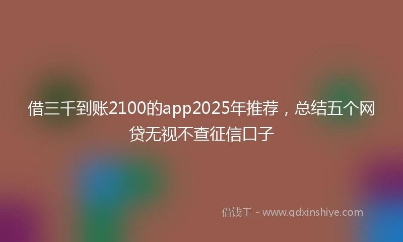 借三千到账2100的app2025年推荐，总结五个网贷无视不查征信口子