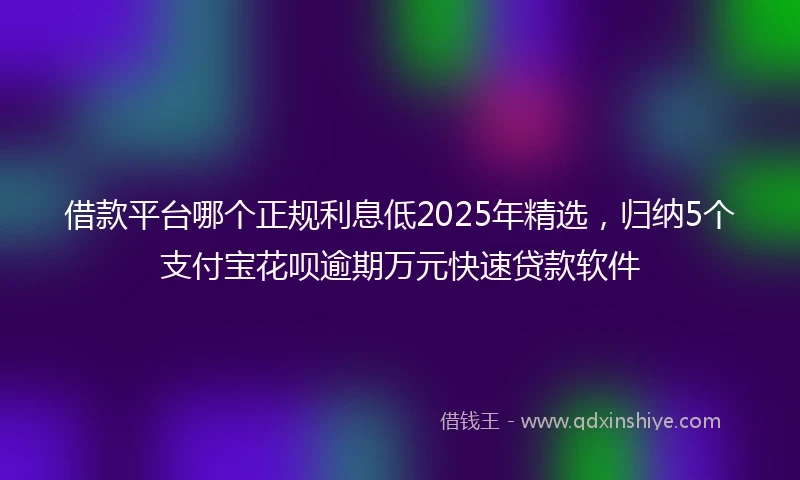 借款平台哪个正规利息低2025年精选，归纳5个支付宝花呗逾期万元快速贷款软件