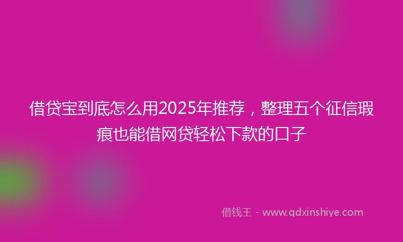 借贷宝到底怎么用2025年推荐，整理五个征信瑕疵也能借网贷轻松下款的口子