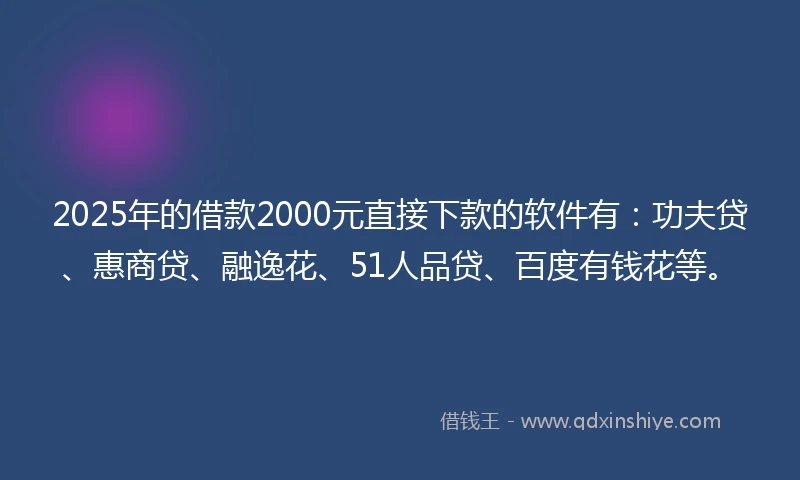 2025年的借款2000元直接下款的软件有：功夫贷、惠商贷、融逸花、51人品贷、百度有钱花等。