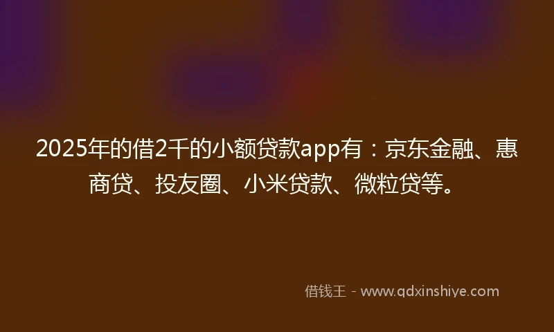 2025年的借2千的小额贷款app有：京东金融、惠商贷、投友圈、小米贷款、微粒贷等。