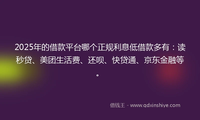 2025年的借款平台哪个正规利息低借款多有：读秒贷、美团生活费、还呗、快贷通、京东金融等。