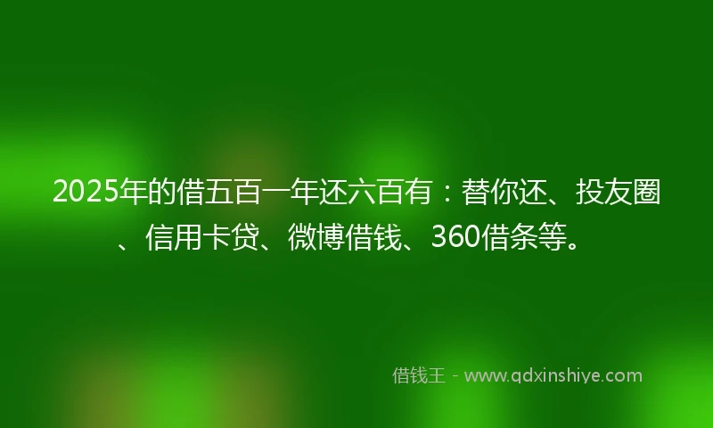 2025年的借五百一年还六百有：替你还、投友圈、信用卡贷、微博借钱、360借条等。