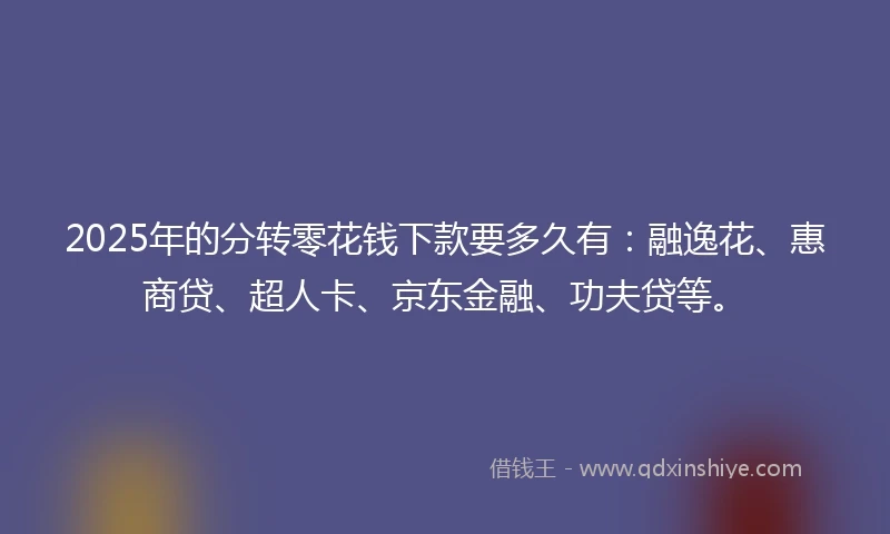 2025年的分转零花钱下款要多久有：融逸花、惠商贷、超人卡、京东金融、功夫贷等。