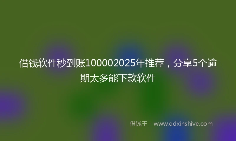 借钱软件秒到账100002025年推荐，分享5个逾期太多能下款软件