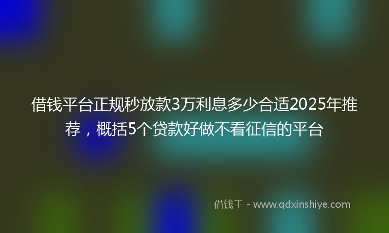 借钱平台正规秒放款3万利息多少合适2025年推荐，概括5个贷款好做不看征信的平台