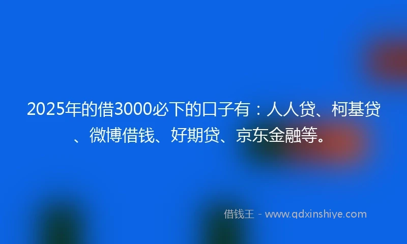 2025年的借3000必下的口子有：人人贷、柯基贷、微博借钱、好期贷、京东金融等。
