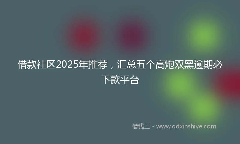 借款社区2025年推荐，汇总五个高炮双黑逾期必下款平台