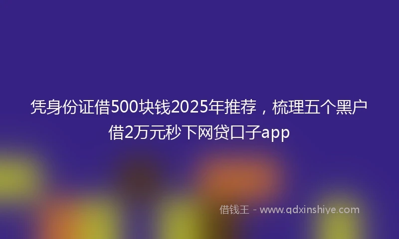 凭身份证借500块钱2025年推荐，梳理五个黑户借2万元秒下网贷口子app