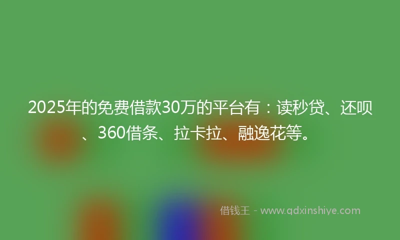 2025年的免费借款30万的平台有：读秒贷、还呗、360借条、拉卡拉、融逸花等。