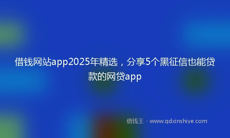借钱网站app2025年精选，分享5个黑征信也能贷款的网贷app