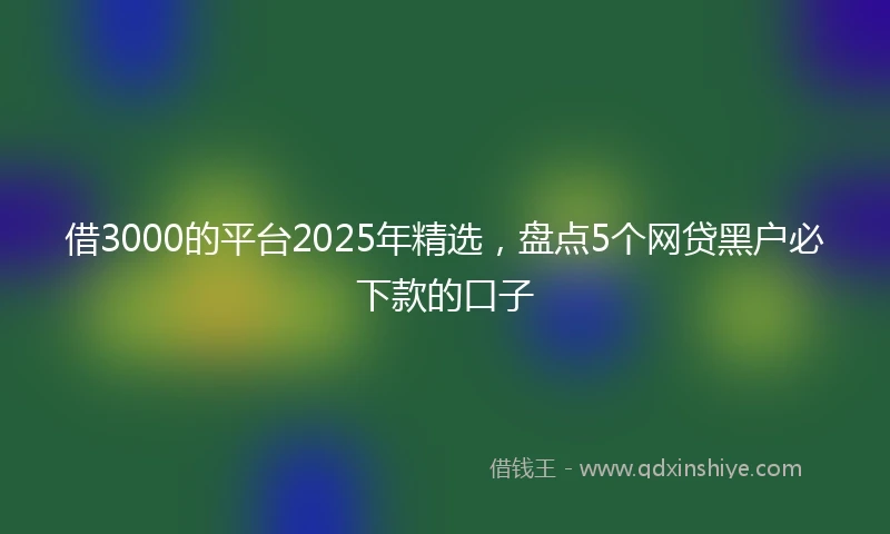 借3000的平台2025年精选，盘点5个网贷黑户必下款的口子