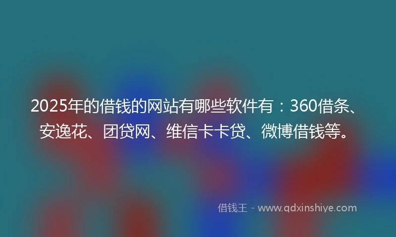 2025年的借钱的网站有哪些软件有：360借条、安逸花、团贷网、维信卡卡贷、微博借钱等。