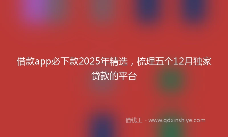 借款app必下款2025年精选，梳理五个12月独家贷款的平台