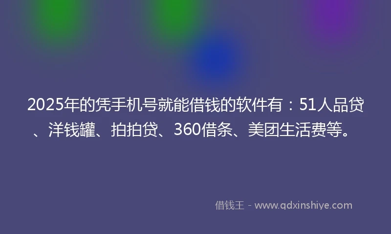 2025年的凭手机号就能借钱的软件有：51人品贷、洋钱罐、拍拍贷、360借条、美团生活费等。