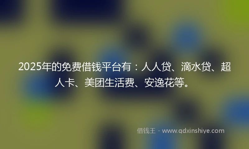 2025年的免费借钱平台有：人人贷、滴水贷、超人卡、美团生活费、安逸花等。