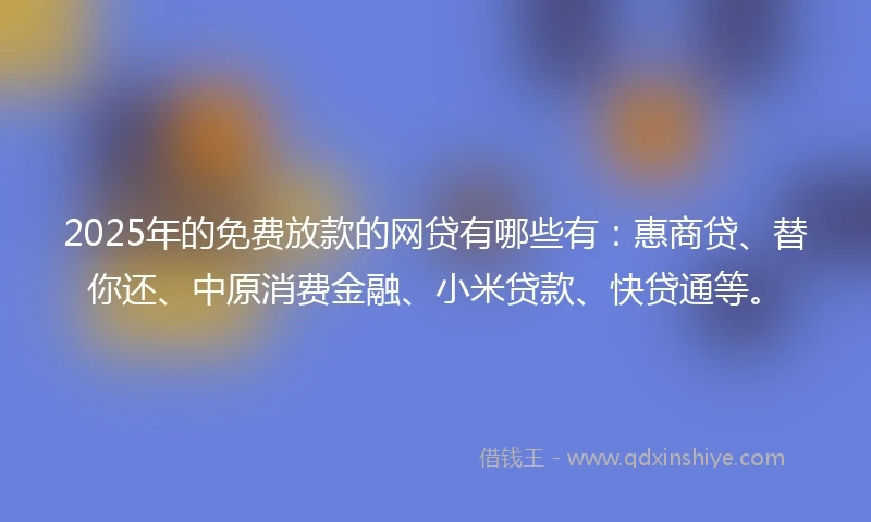 2025年的免费放款的网贷有哪些有：惠商贷、替你还、中原消费金融、小米贷款、快贷通等。