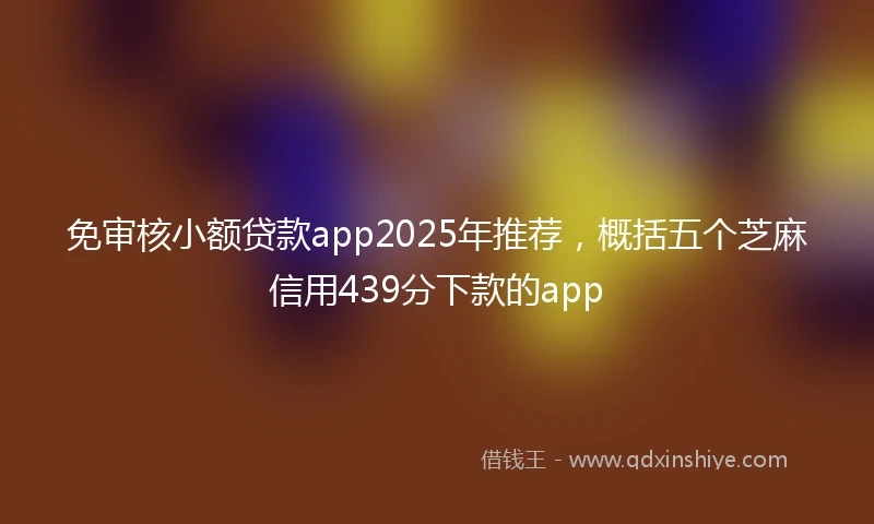 免审核小额贷款app2025年推荐，概括五个芝麻信用439分下款的app