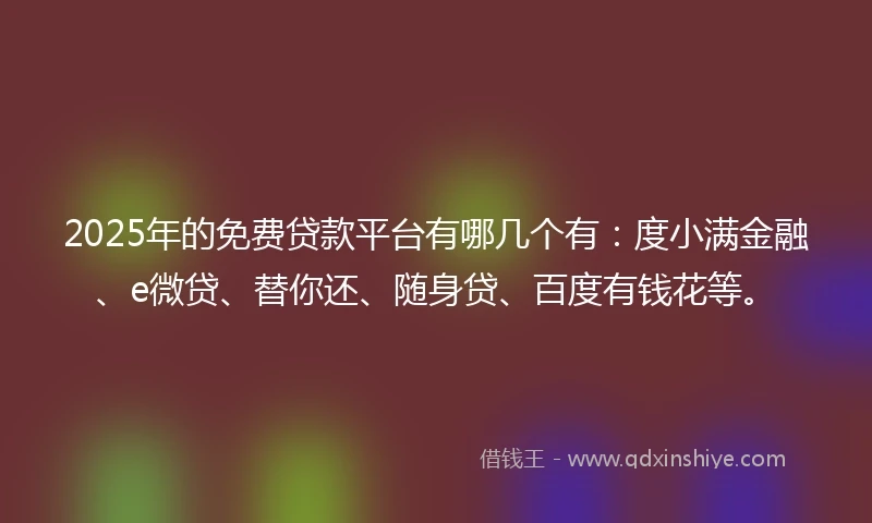 2025年的免费贷款平台有哪几个有：度小满金融、e微贷、替你还、随身贷、百度有钱花等。