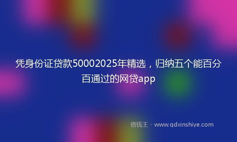 凭身份证贷款50002025年精选,归纳五个能百分百通过的网贷app