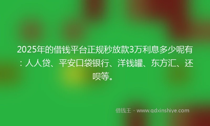 2025年的借钱平台正规秒放款3万利息多少呢有：人人贷、平安口袋银行、洋钱罐、东方汇、还呗等。
